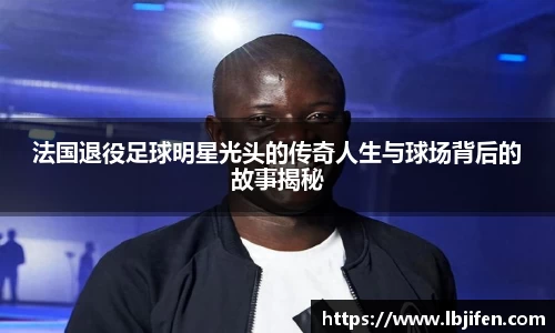 法国退役足球明星光头的传奇人生与球场背后的故事揭秘