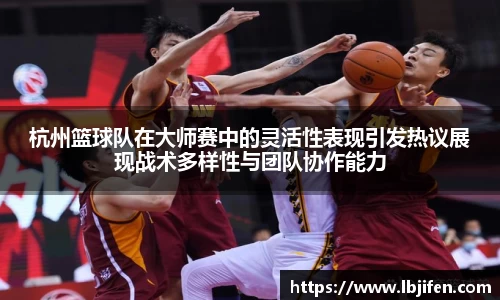 杭州篮球队在大师赛中的灵活性表现引发热议展现战术多样性与团队协作能力