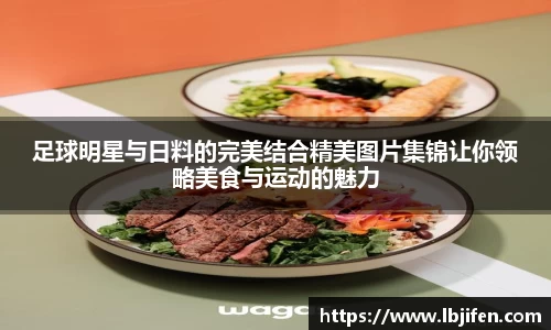 足球明星与日料的完美结合精美图片集锦让你领略美食与运动的魅力