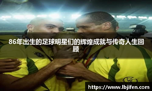 86年出生的足球明星们的辉煌成就与传奇人生回顾