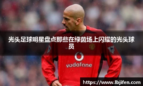光头足球明星盘点那些在绿茵场上闪耀的光头球员