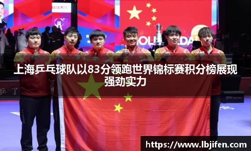 上海乒乓球队以83分领跑世界锦标赛积分榜展现强劲实力