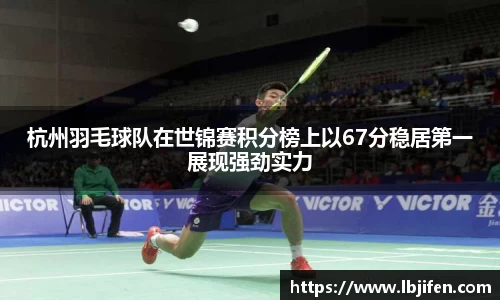 杭州羽毛球队在世锦赛积分榜上以67分稳居第一展现强劲实力